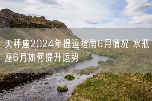 天秤座2024年提运指南6月情况 水瓶座6月如何提升运势(图1)