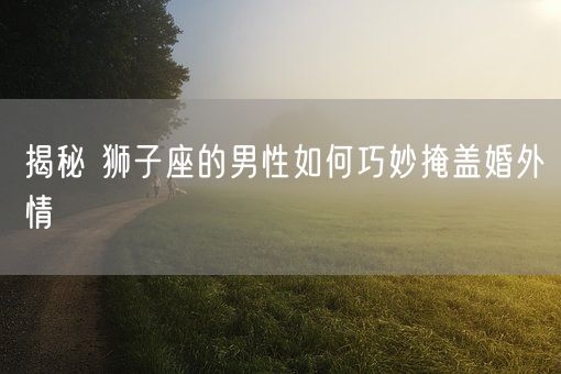 揭秘 狮子座的男性如何巧妙掩盖婚外情(图1)