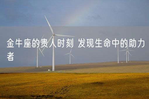 金牛座的贵人时刻 发现生命中的助力者(图1) 金牛座的贵人时刻 发现生命中的助力者(图1)