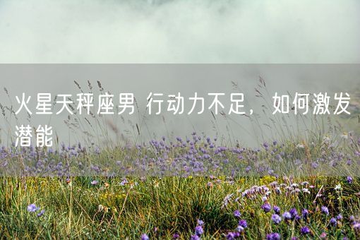 火星天秤座男 行动力不足，如何激发潜能(图1)