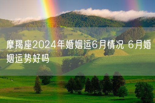 摩羯座2024年婚姻运6月情况 6月婚姻运势好吗(图1)