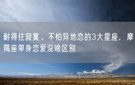 耐得住寂寞、不怕异地恋的3大星座，摩羯座单身恋爱没啥区别(图1)