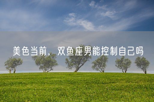 美色当前，双鱼座男能控制自己吗(图1)