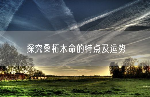 探究桑柘木命的特点及运势(图1)