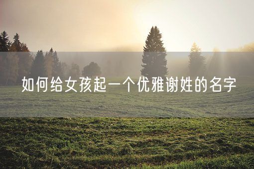 如何给女孩起一个优雅谢姓的名字(图1)