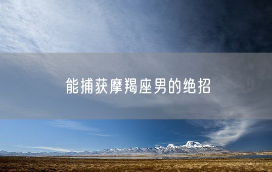 能捕获摩羯座男的绝招(图1)