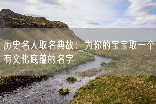 历史名人取名典故：为你的宝宝取一个有文化底蕴的名字(图1)