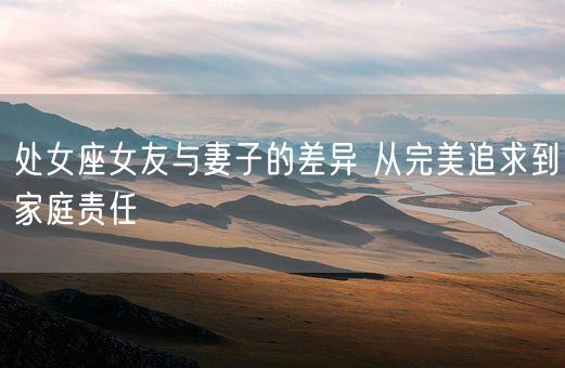 处女座女友与妻子的差异 从完美追求到家庭责任(图1)