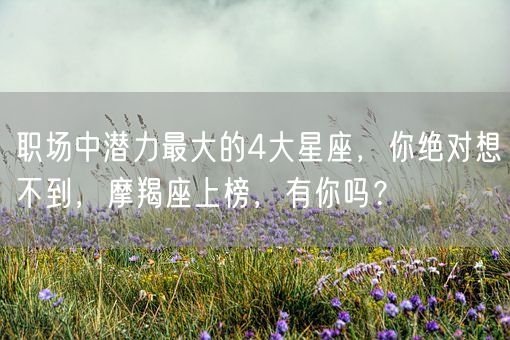 职场中潜力最大的4大星座，你绝对想不到，摩羯座上榜，有你吗？(图1)