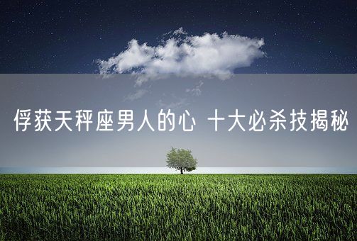 俘获天秤座男人的心 十大必杀技揭秘(图1)