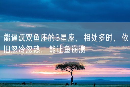 能逼疯双鱼座的3星座，相处多时，依旧忽冷忽热，能让鱼崩溃(图1)