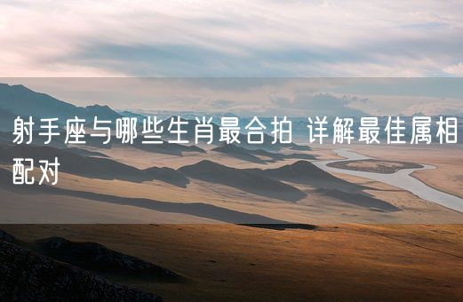射手座与哪些生肖最合拍 详解最佳属相配对(图1)