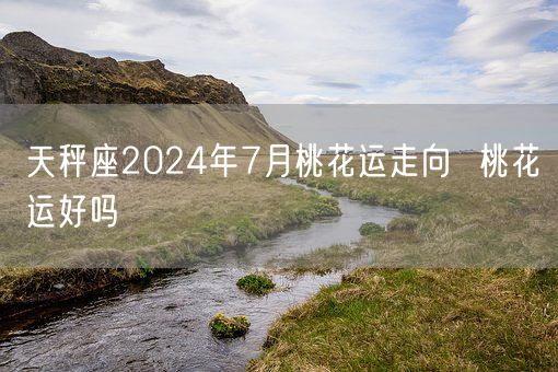 天秤座2024年7月桃花运走向  桃花运好吗(图1)