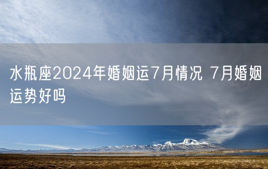 水瓶座2024年婚姻运7月情况 7月婚姻运势好吗(图1)