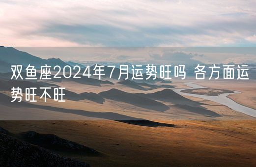 双鱼座2024年7月运势旺吗 各方面运势旺不旺(图1)