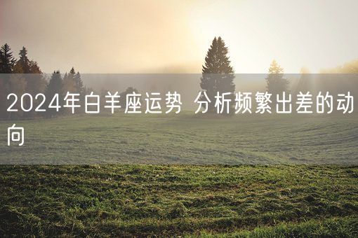 2024年白羊座运势 分析频繁出差的动向(图1)