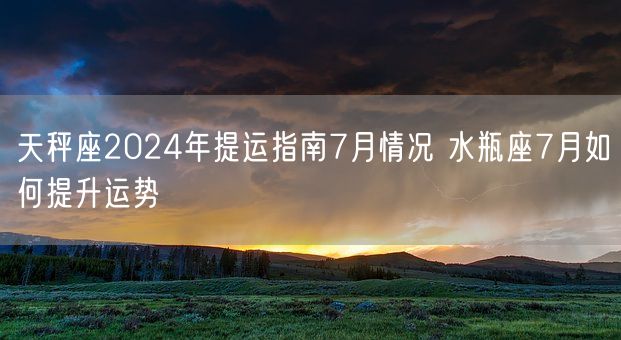 天秤座2024年提运指南7月情况 水瓶座7月如何提升运势(图1)