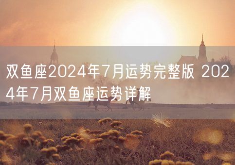 双鱼座2024年7月运势完整版 2024年7月双鱼座运势详解(图1)