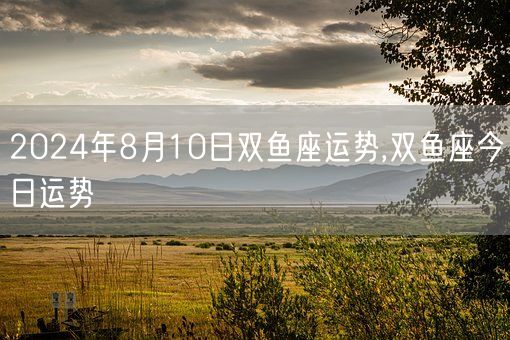 2024年8月10日双鱼座运势,双鱼座今日运势(图1)