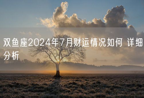 双鱼座2024年7月财运情况如何 详细分析(图1)