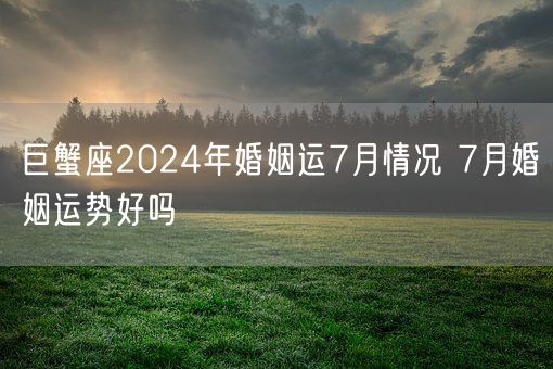 巨蟹座2024年婚姻运7月情况 7月婚姻运势好吗(图1)