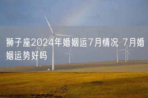 狮子座2024年婚姻运7月情况 7月婚姻运势好吗(图1)