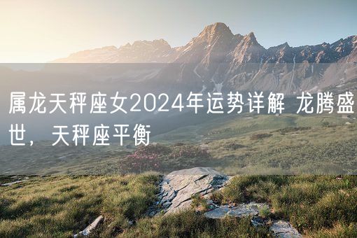 属龙天秤座女2024年运势详解 龙腾盛世，天秤座平衡(图1)