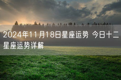 2024年11月18日星座运势 今日十二星座运势详解(图1)