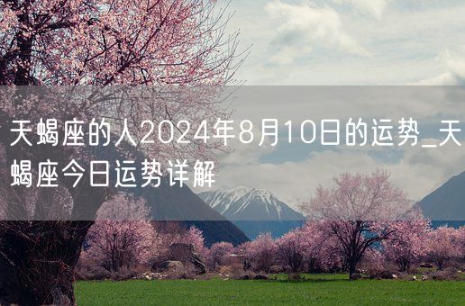 天蝎座的人2024年8月10日的运势_天蝎座今日运势详解(图1)