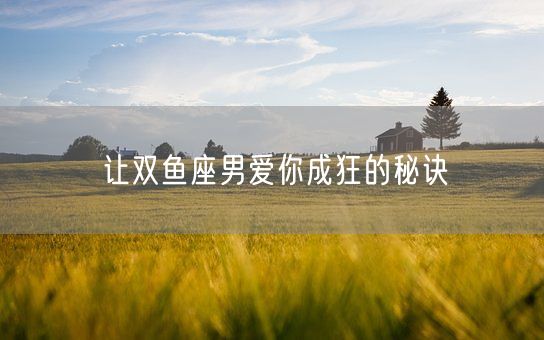 让双鱼座男爱你成狂的秘诀(图1)