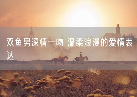 双鱼男深情一吻 温柔浪漫的爱情表达(图1)
