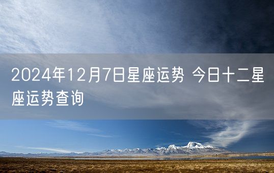 2024年12月7日星座运势 今日十二星座运势查询(图1)