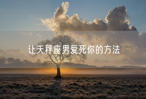 让天秤座男爱死你的方法(图1)