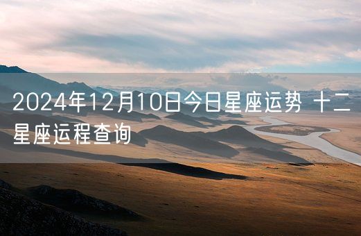 2024年12月10日今日星座运势 十二星座运程查询(图1)