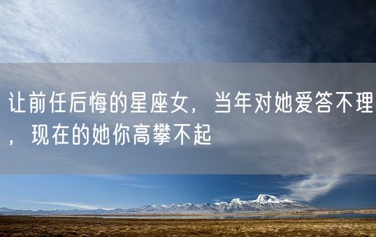 让前任后悔的星座女，当年对她爱答不理，现在的她你高攀不起(图1)