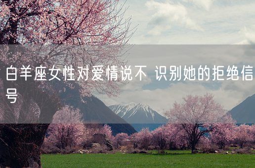 白羊座女性对爱情说不 识别她的拒绝信号(图1)