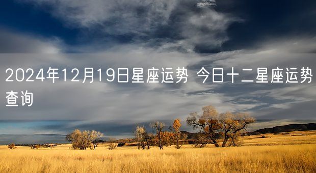 2024年12月19日星座运势 今日十二星座运势查询(图1)