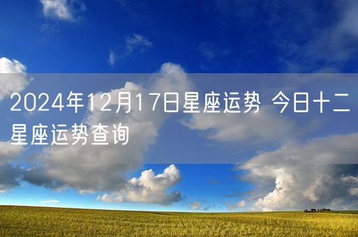 2024年12月17日星座运势 今日十二星座运势查询(图1)