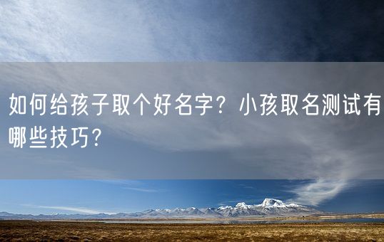 如何给孩子取个好名字？小孩取名测试有哪些技巧？(图1)