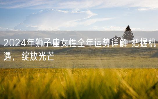 2024年狮子座女性全年运势详解 把握机遇，绽放光芒(图1)