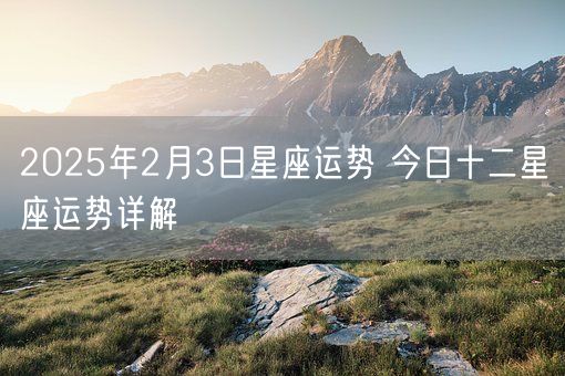 2025年2月3日星座运势 今日十二星座运势详解(图1)