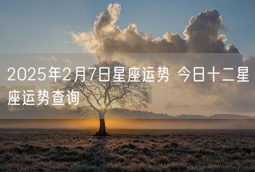 2025年2月7日星座运势 今日十二星座运势查询(图1)