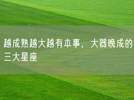 越成熟越大越有本事，大器晚成的三大星座(图1)