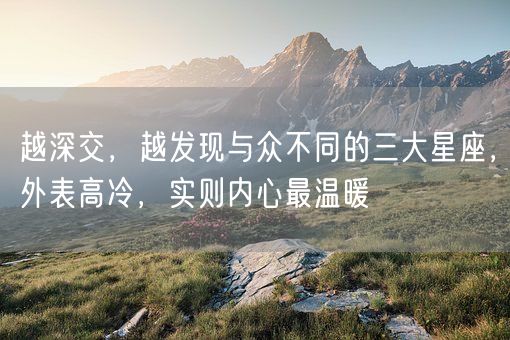越深交，越发现与众不同的三大星座，外表高冷，实则内心最温暖(图1)