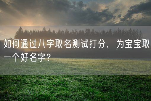 如何通过八字取名测试打分，为宝宝取一个好名字？(图1)