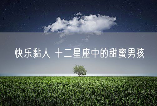 快乐黏人 十二星座中的甜蜜男孩(图1) 快乐黏人 十二星座中的甜蜜男孩(图1)