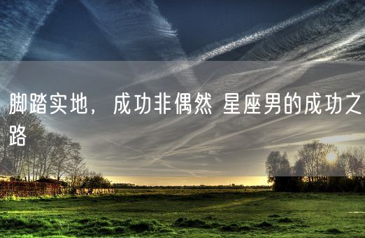 脚踏实地,成功非偶然 星座男的成功之路(图1) 脚踏实地,成功非偶然 星座男的成功之路(图1)