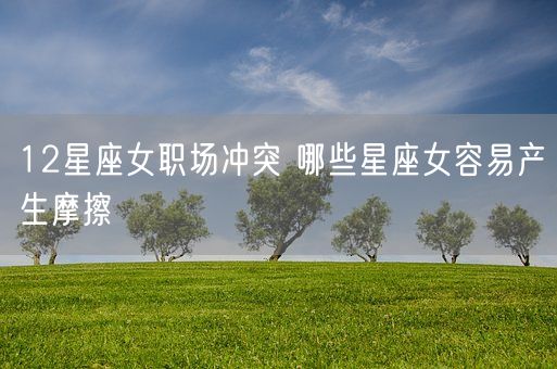 12星座女职场冲突 哪些星座女容易产生摩擦(图1) 12星座女职场冲突 哪些星座女容易产生摩擦(图1)