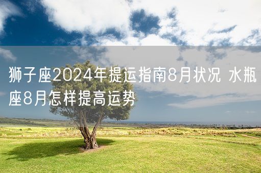 狮子座2024年提运指南8月状况 水瓶座8月怎样提高运势(图1)