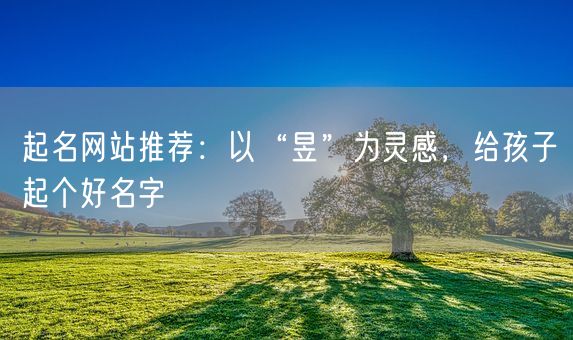 起名网站推荐：以“昱”为灵感，给孩子起个好名字(图1)